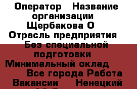 Оператор › Название организации ­ Щербакова О. › Отрасль предприятия ­ Без специальной подготовки › Минимальный оклад ­ 50 000 - Все города Работа » Вакансии   . Ненецкий АО,Вижас д.